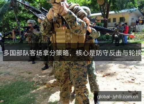 多国部队客场拿分策略,核心是防守反击与轮换 多国部队客场拿分策略,核心是防守反击与轮换