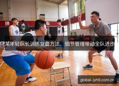 某年轻队长训练复盘方法，细节管理带动全队进步