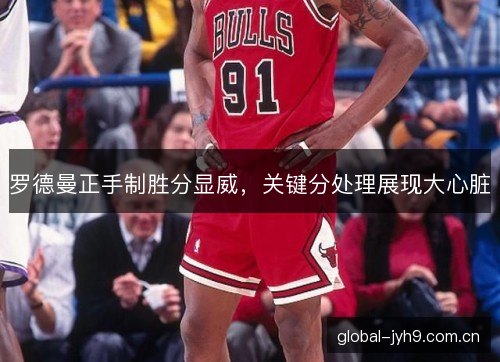 罗德曼正手制胜分显威，关键分处理展现大心脏